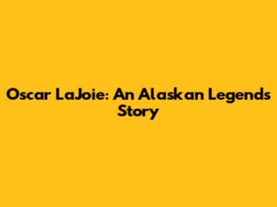 Oscar LaJoie: An Alaskan Legend's Story