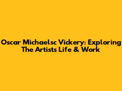 Oscar Michaelsc Vickery: Exploring The Artist's Life & Work