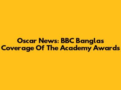 Oscar News: BBC Bangla's Coverage Of The Academy Awards