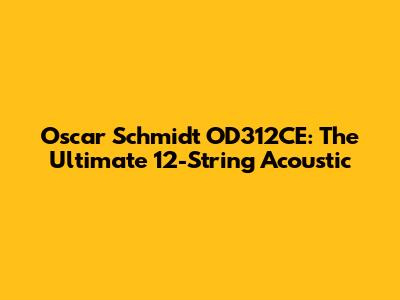 Oscar Schmidt OD312CE: The Ultimate 12-String Acoustic