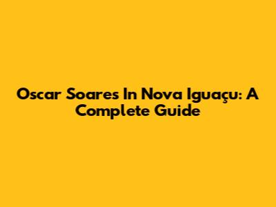 Oscar Soares In Nova Iguaçu: A Complete Guide