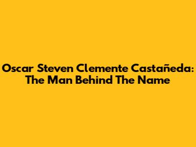 Oscar Steven Clemente Castañeda: The Man Behind The Name