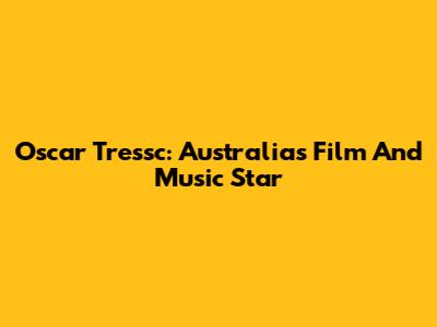 Oscar Tressc: Australia's Film And Music Star