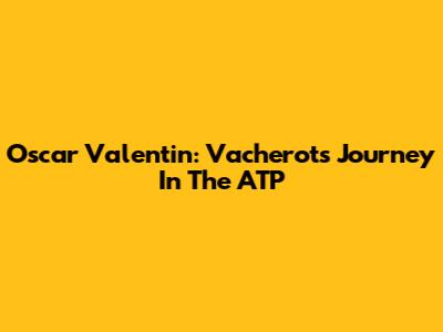 Oscar Valentin: Vacherot's Journey In The ATP