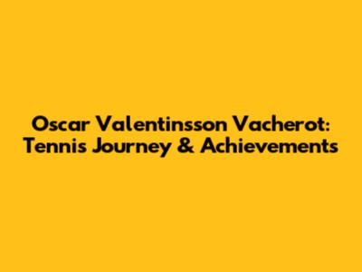 Oscar Valentinsson Vacherot: Tennis Journey & Achievements