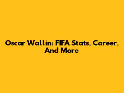 Oscar Wallin: FIFA Stats, Career, And More