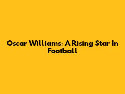 Oscar Williams: A Rising Star In Football