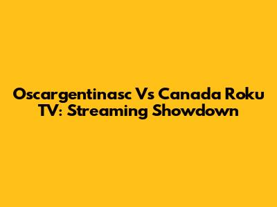 Oscargentinasc Vs Canada Roku TV: Streaming Showdown