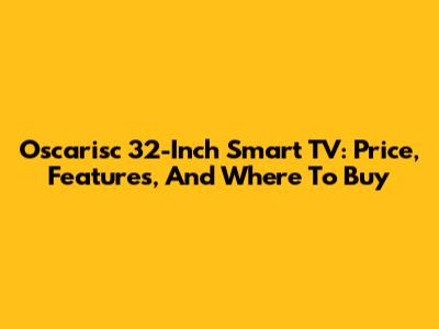 Oscarisc 32-Inch Smart TV: Price, Features, And Where To Buy