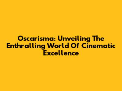 Oscarisma: Unveiling The Enthralling World Of Cinematic Excellence