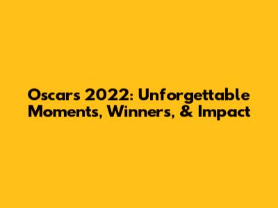 Oscars 2022: Unforgettable Moments, Winners, & Impact
