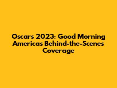 Oscars 2023: Good Morning America's Behind-the-Scenes Coverage