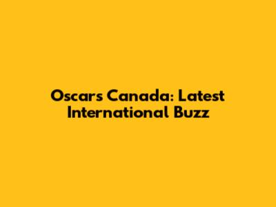 Oscars Canada: Latest International Buzz