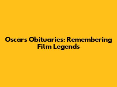 Oscars Obituaries: Remembering Film Legends
