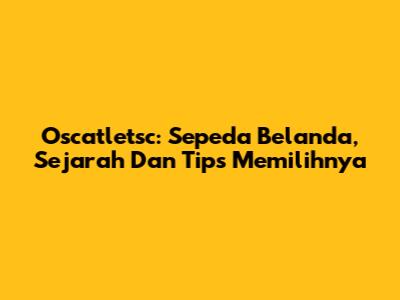 Oscatletsc: Sepeda Belanda, Sejarah Dan Tips Memilihnya