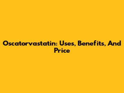 Oscatorvastatin: Uses, Benefits, And Price