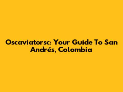 Oscaviatorsc: Your Guide To San Andrés, Colombia