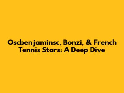 Oscbenjaminsc, Bonzi, & French Tennis Stars: A Deep Dive