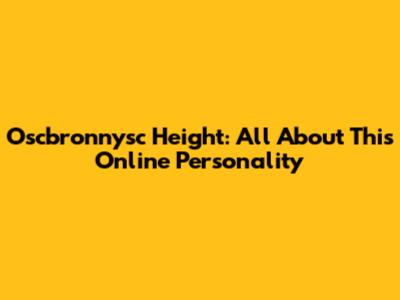 Oscbronnysc Height: All About This Online Personality