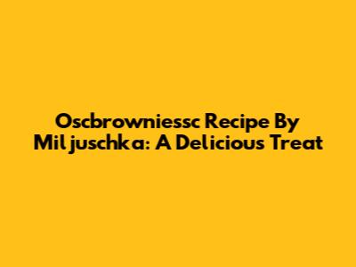 Oscbrowniessc Recipe By Miljuschka: A Delicious Treat