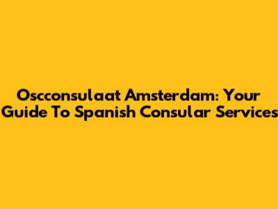 Oscconsulaat Amsterdam: Your Guide To Spanish Consular Services