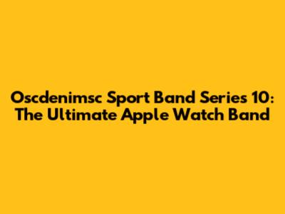 Oscdenimsc Sport Band Series 10: The Ultimate Apple Watch Band