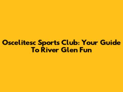 Oscelitesc Sports Club: Your Guide To River Glen Fun
