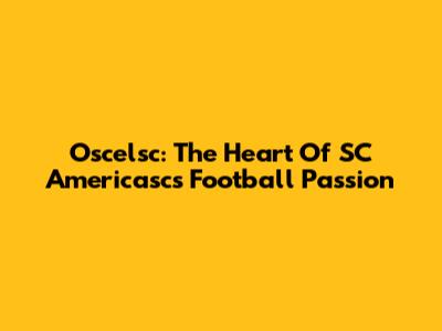 Oscelsc: The Heart Of SC Americasc's Football Passion