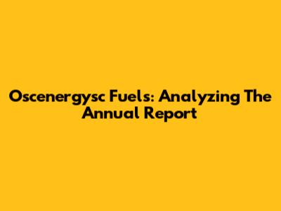 Oscenergysc Fuels: Analyzing The Annual Report