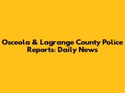 Osceola & Lagrange County Police Reports: Daily News