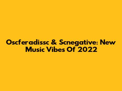 Oscferadissc & Scnegative: New Music Vibes Of 2022