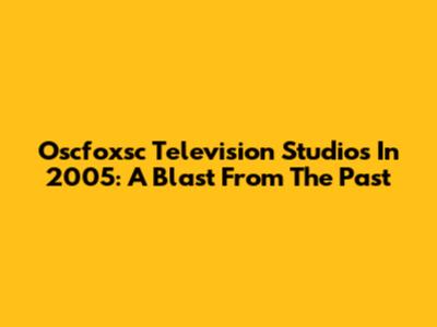 Oscfoxsc Television Studios In 2005: A Blast From The Past