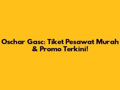 Oschar Gasc: Tiket Pesawat Murah & Promo Terkini!