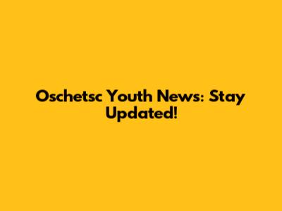 Oschetsc Youth News: Stay Updated!