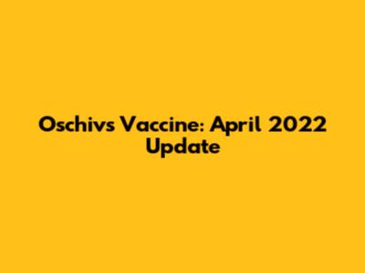 Oschivs Vaccine: April 2022 Update