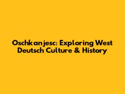 Oschkanjesc: Exploring West Deutsch Culture & History