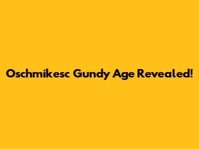 Oschmikesc Gundy Age Revealed!