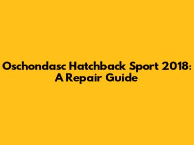 Oschondasc Hatchback Sport 2018: A Repair Guide