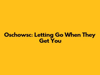 Oschowsc: Letting Go When They Get You