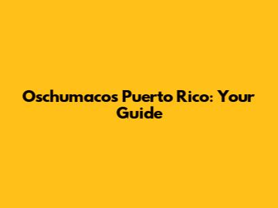Oschumacos Puerto Rico: Your Guide