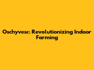 Oschyvesc: Revolutionizing Indoor Farming