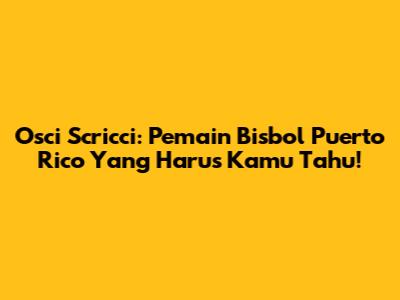 Osci Scricci: Pemain Bisbol Puerto Rico Yang Harus Kamu Tahu!