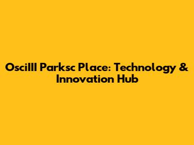 OsciIII Parksc Place: Technology & Innovation Hub