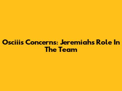 Osciii's Concerns: Jeremiah's Role In The Team
