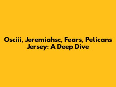 Osciii, Jeremiahsc, Fears, Pelicans Jersey: A Deep Dive
