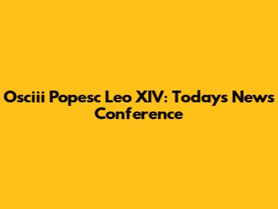 Osciii Popesc Leo XIV: Today's News Conference