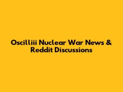 Oscilliii Nuclear War News & Reddit Discussions