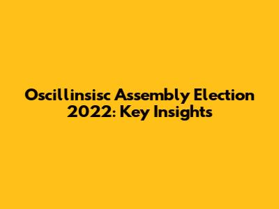 Oscillinsisc Assembly Election 2022: Key Insights