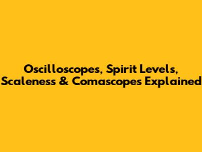 Oscilloscopes, Spirit Levels, Scaleness & Comascopes Explained