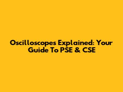 Oscilloscopes Explained: Your Guide To PSE & CSE